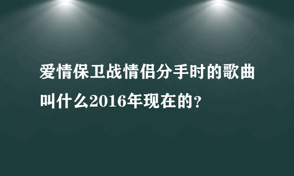 爱情保卫战情侣分手时的歌曲叫什么2016年现在的？