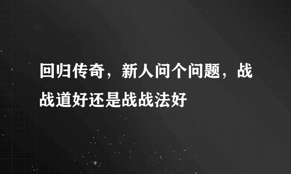 回归传奇，新人问个问题，战战道好还是战战法好