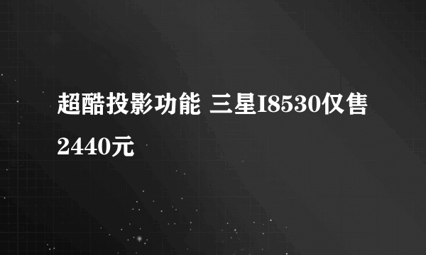 超酷投影功能 三星I8530仅售2440元