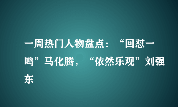 一周热门人物盘点：“回怼一鸣”马化腾，“依然乐观”刘强东