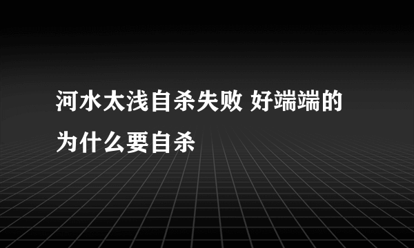 河水太浅自杀失败 好端端的为什么要自杀