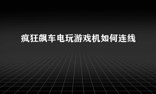 疯狂飙车电玩游戏机如何连线