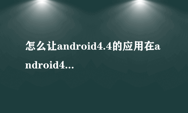 怎么让android4.4的应用在android4.0的手机上使用