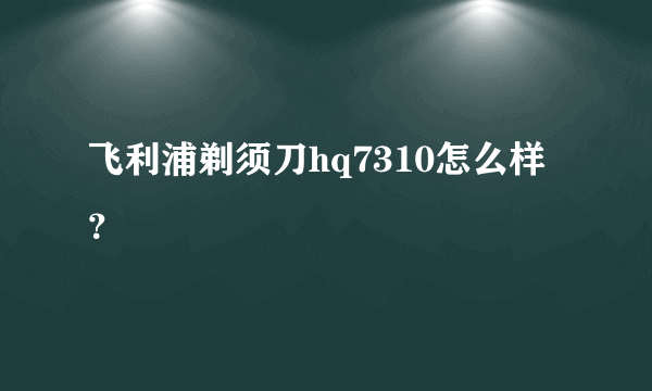 飞利浦剃须刀hq7310怎么样？