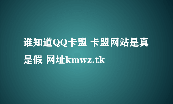 谁知道QQ卡盟 卡盟网站是真是假 网址kmwz.tk