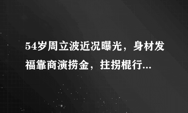 54岁周立波近况曝光，身材发福靠商演捞金，拄拐棍行走表情痛苦