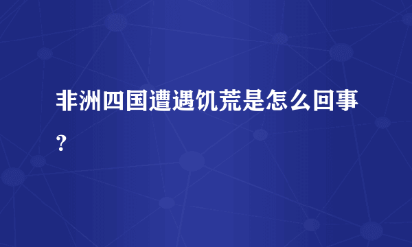 非洲四国遭遇饥荒是怎么回事？