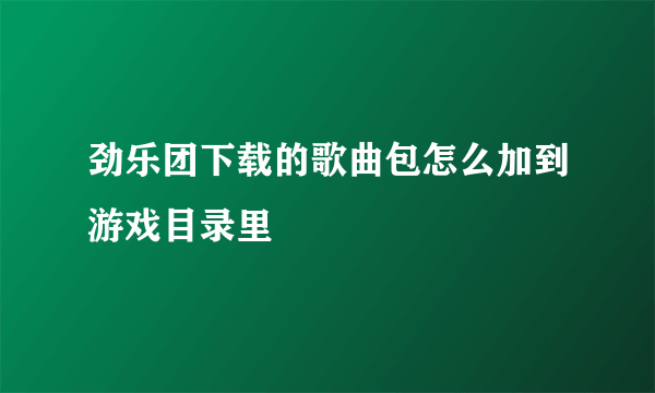 劲乐团下载的歌曲包怎么加到游戏目录里