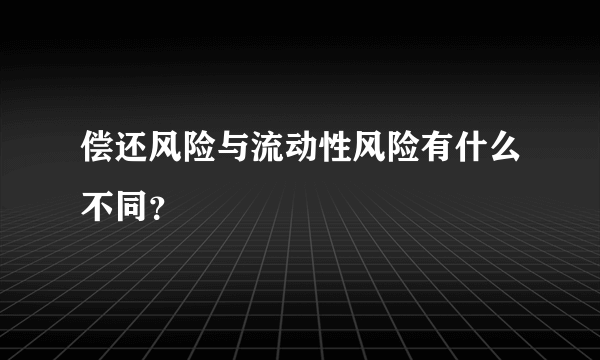 偿还风险与流动性风险有什么不同？