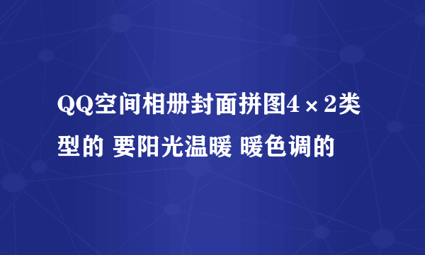 QQ空间相册封面拼图4×2类型的 要阳光温暖 暖色调的