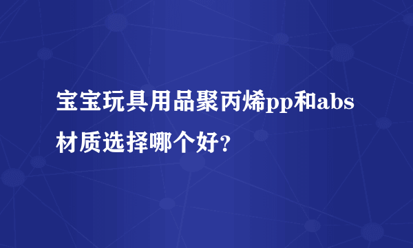 宝宝玩具用品聚丙烯pp和abs材质选择哪个好？