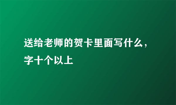 送给老师的贺卡里面写什么，字十个以上