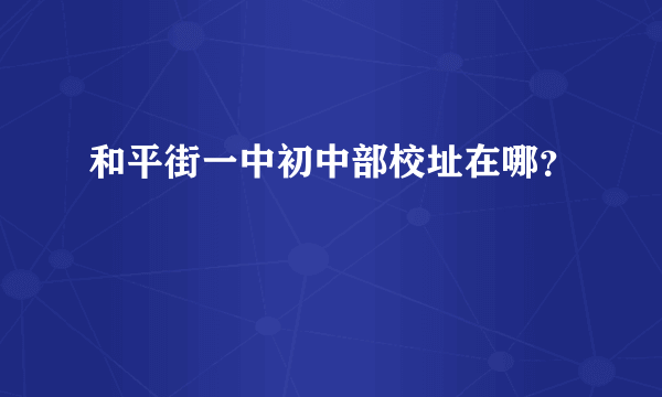 和平街一中初中部校址在哪？