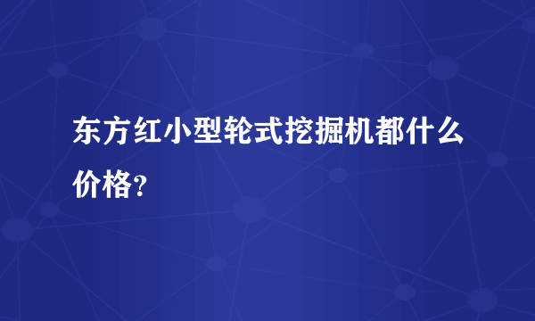 东方红小型轮式挖掘机都什么价格？