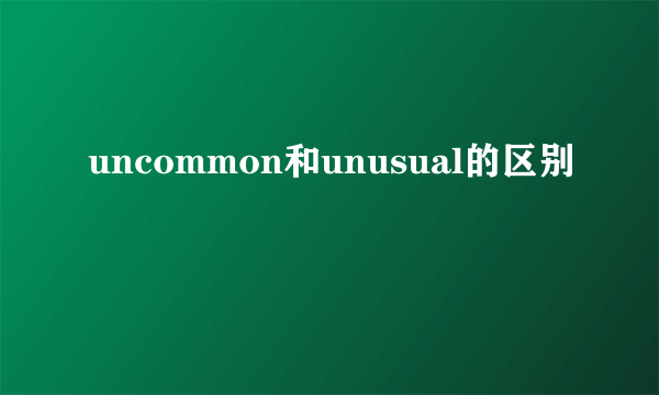 uncommon和unusual的区别