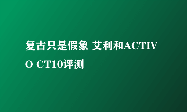 复古只是假象 艾利和ACTIVO CT10评测