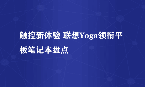 触控新体验 联想Yoga领衔平板笔记本盘点