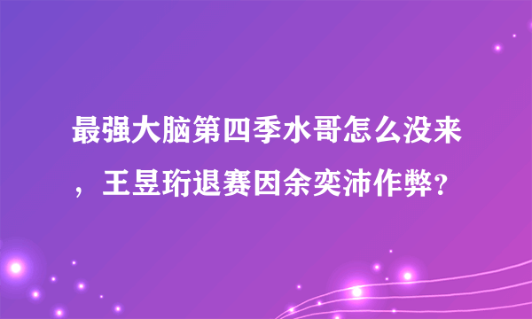 最强大脑第四季水哥怎么没来，王昱珩退赛因余奕沛作弊？