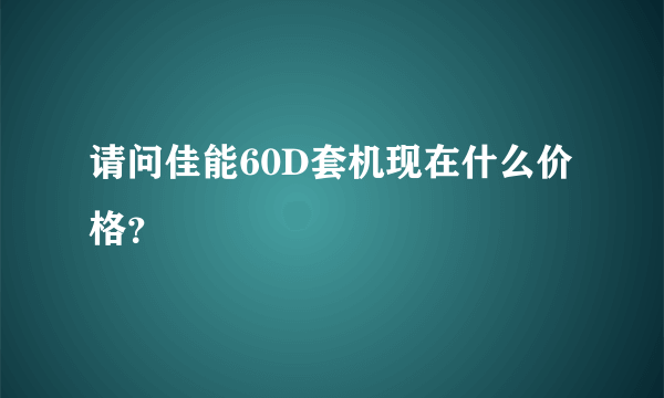 请问佳能60D套机现在什么价格？