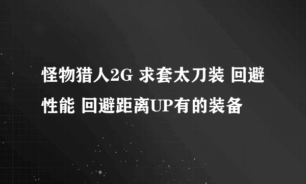 怪物猎人2G 求套太刀装 回避性能 回避距离UP有的装备