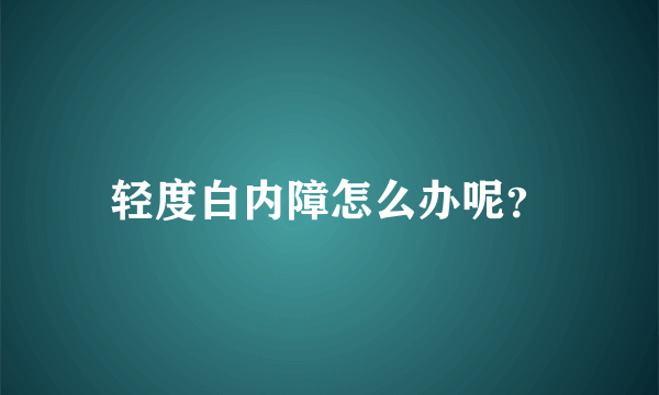 轻度白内障怎么办呢？