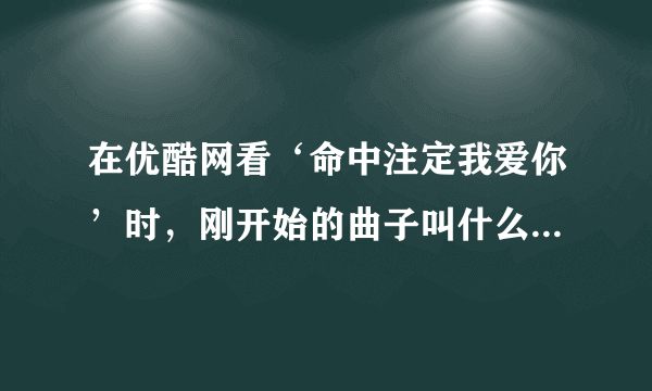 在优酷网看‘命中注定我爱你’时，刚开始的曲子叫什么啊？不是片头曲