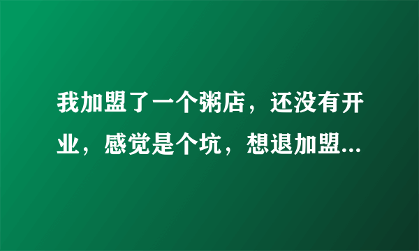 我加盟了一个粥店，还没有开业，感觉是个坑，想退加盟费，能退回吗？