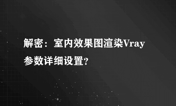 解密：室内效果图渲染Vray参数详细设置？