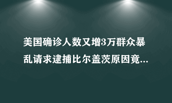 美国确诊人数又增3万群众暴乱请求逮捕比尔盖茨原因竟是一个预言你怎么看