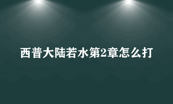 西普大陆若水第2章怎么打