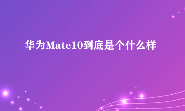 华为Mate10到底是个什么样