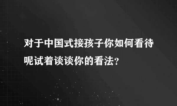 对于中国式接孩子你如何看待呢试着谈谈你的看法？