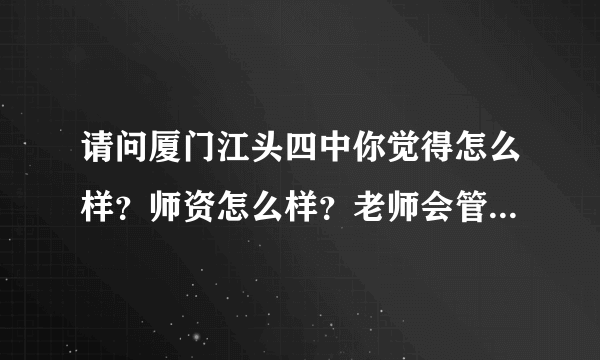 请问厦门江头四中你觉得怎么样？师资怎么样？老师会管你吗？课程是怎么安排的？