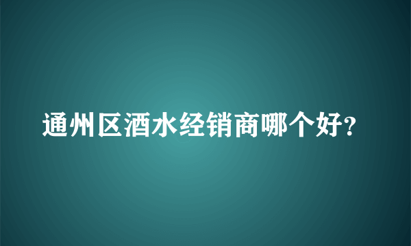 通州区酒水经销商哪个好？