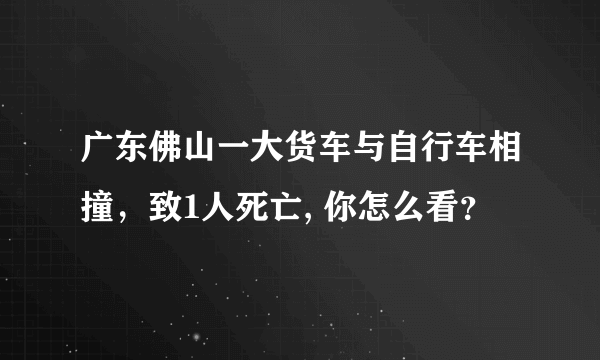 广东佛山一大货车与自行车相撞，致1人死亡, 你怎么看？