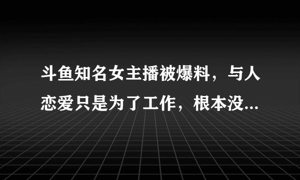 斗鱼知名女主播被爆料，与人恋爱只是为了工作，根本没感情，你有何看法？