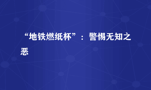 “地铁燃纸杯”：警惕无知之恶