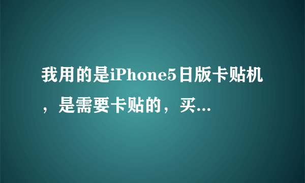 我用的是iPhone5日版卡贴机，是需要卡贴的，买回来的时候，在手机店里的用另一种激活卡激活了，我