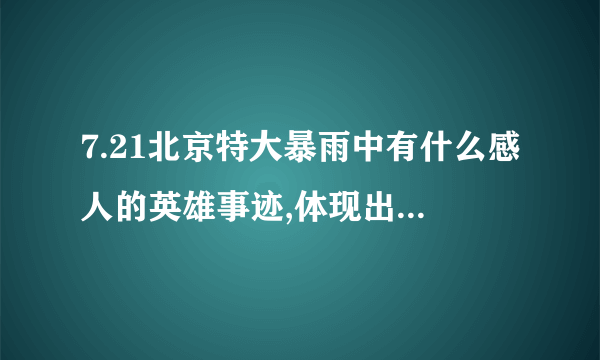 7.21北京特大暴雨中有什么感人的英雄事迹,体现出了什么北京精神？（具体点）