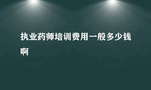 执业药师培训费用一般多少钱啊