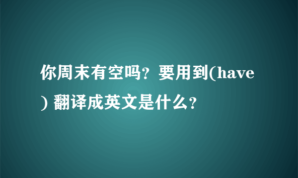 你周末有空吗？要用到(have) 翻译成英文是什么？