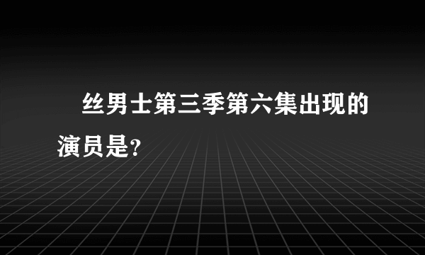 屌丝男士第三季第六集出现的演员是？