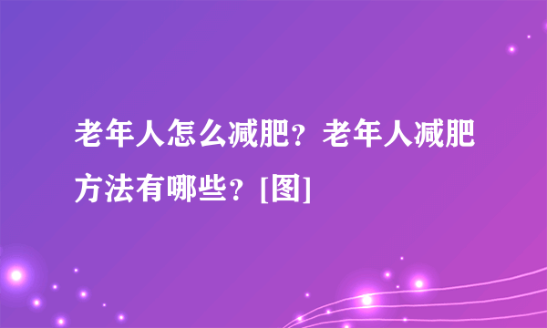 老年人怎么减肥？老年人减肥方法有哪些？[图]