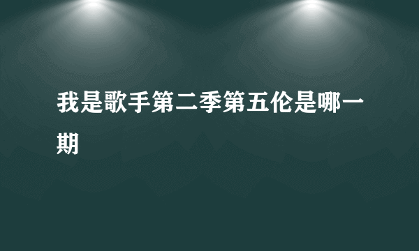 我是歌手第二季第五伦是哪一期