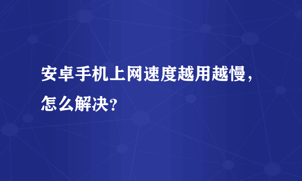 安卓手机上网速度越用越慢，怎么解决？