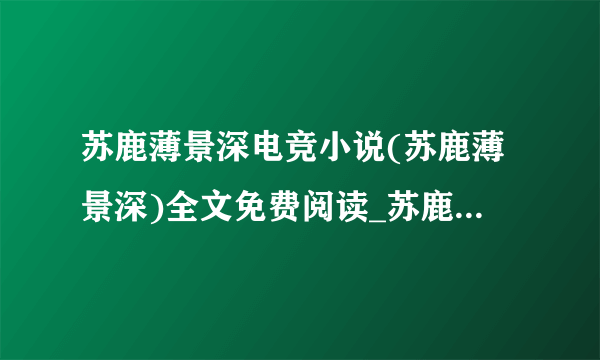 苏鹿薄景深电竞小说(苏鹿薄景深)全文免费阅读_苏鹿薄景深最新章节阅读