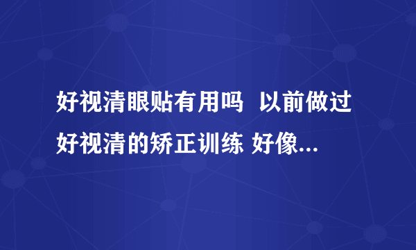 好视清眼贴有用吗  以前做过好视清的矫正训练 好像有点...