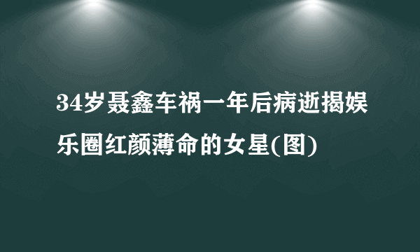 34岁聂鑫车祸一年后病逝揭娱乐圈红颜薄命的女星(图)