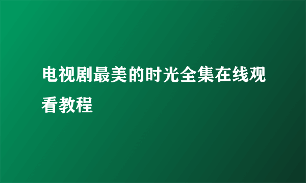 电视剧最美的时光全集在线观看教程