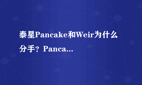 泰星Pancake和Weir为什么分手？Pancake现任男朋友是谁？